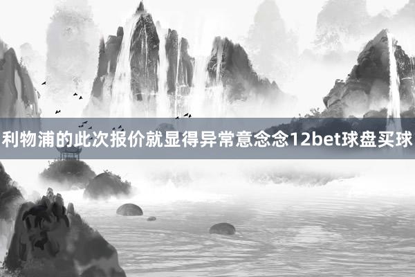 利物浦的此次报价就显得异常意念念12bet球盘买球