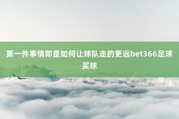 第一件事情即是如何让球队走的更远bet366足球买球