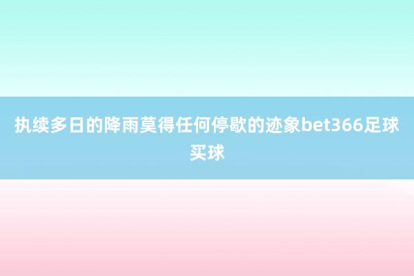 执续多日的降雨莫得任何停歇的迹象bet366足球买球