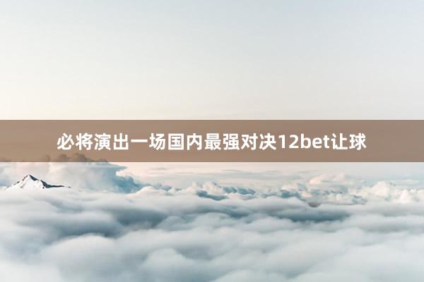 必将演出一场国内最强对决12bet让球