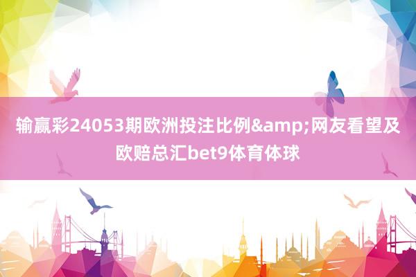 输赢彩24053期欧洲投注比例&网友看望及欧赔总汇bet9体育体球