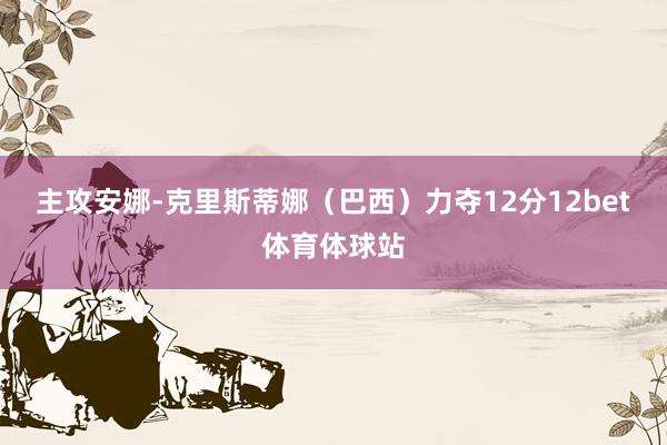 主攻安娜-克里斯蒂娜（巴西）力夺12分12bet体育体球站