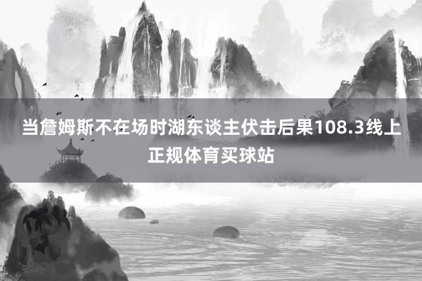 当詹姆斯不在场时湖东谈主伏击后果108.3线上正规体育买球站