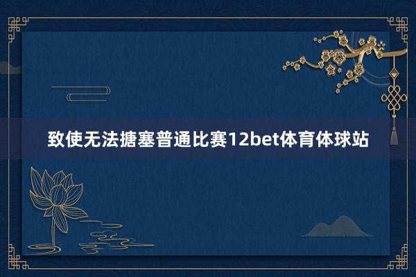 致使无法搪塞普通比赛12bet体育体球站