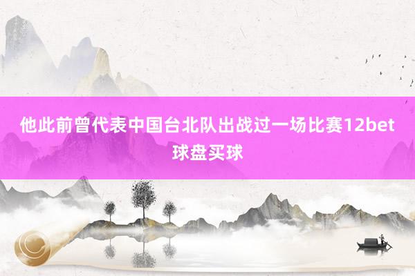 他此前曾代表中国台北队出战过一场比赛12bet球盘买球