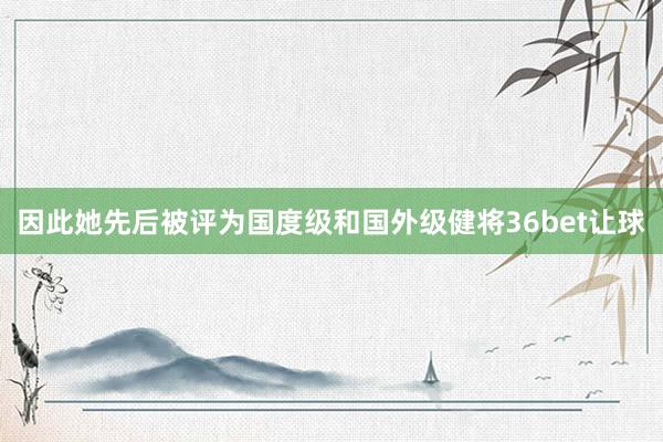 因此她先后被评为国度级和国外级健将36bet让球