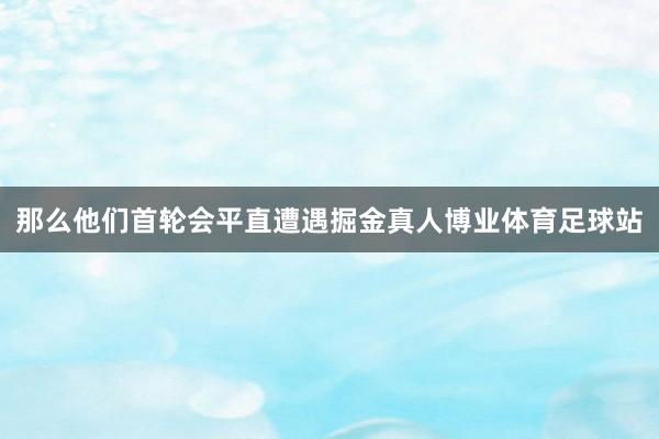 那么他们首轮会平直遭遇掘金真人博业体育足球站