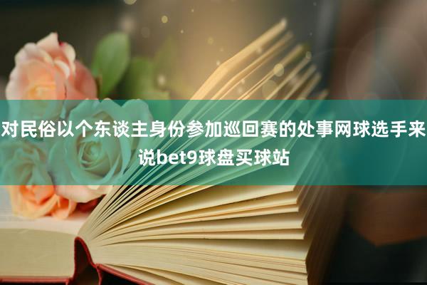 对民俗以个东谈主身份参加巡回赛的处事网球选手来说bet9球盘买球站