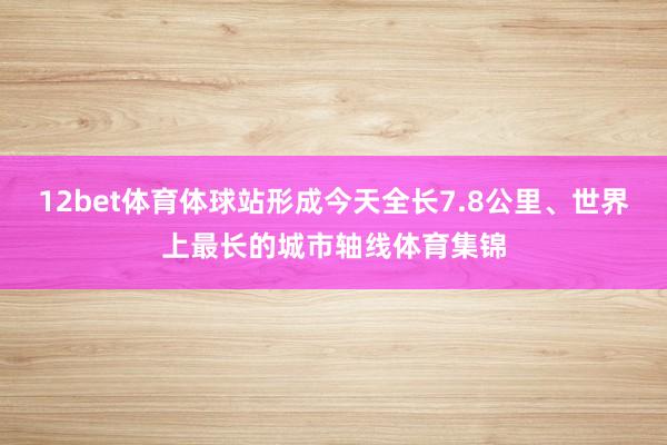 12bet体育体球站形成今天全长7.8公里、世界上最长的城市轴线体育集锦