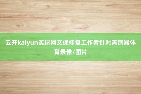 云开kaiyun买球网文保修复工作者针对青铜器体育录像/图片