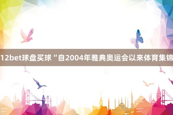 12bet球盘买球“自2004年雅典奥运会以来体育集锦