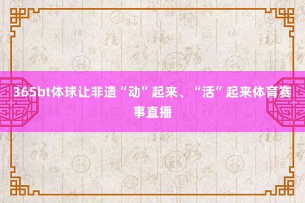 365bt体球让非遗“动”起来、“活”起来体育赛事直播