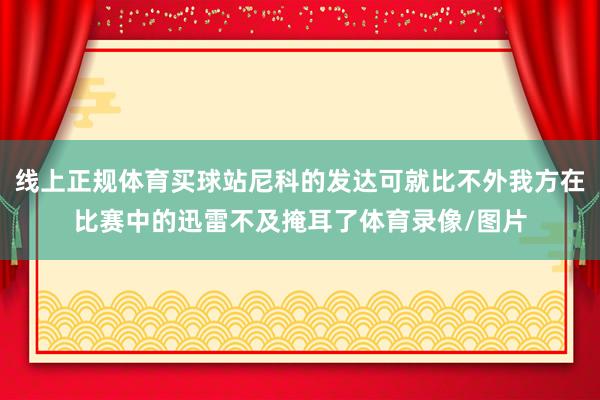 线上正规体育买球站尼科的发达可就比不外我方在比赛中的迅雷不及掩耳了体育录像/图片