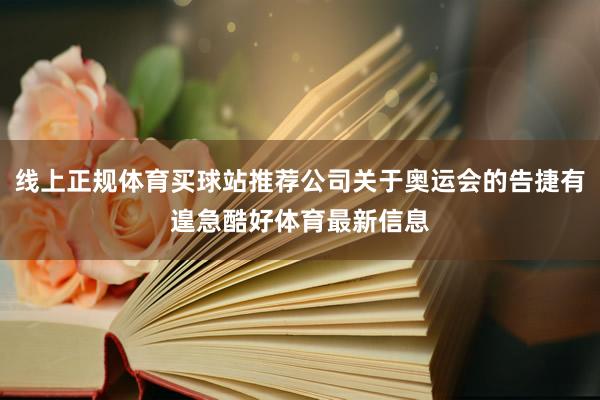 线上正规体育买球站推荐公司关于奥运会的告捷有遑急酷好体育最新信息