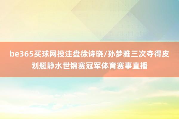 be365买球网投注盘徐诗晓/孙梦雅三次夺得皮划艇静水世锦赛冠军体育赛事直播