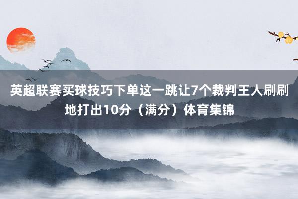 英超联赛买球技巧下单这一跳让7个裁判王人刷刷地打出10分（满分）体育集锦