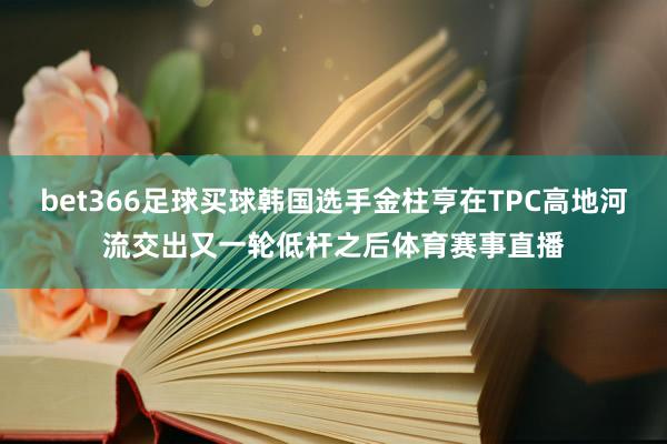 bet366足球买球韩国选手金柱亨在TPC高地河流交出又一轮低杆之后体育赛事直播