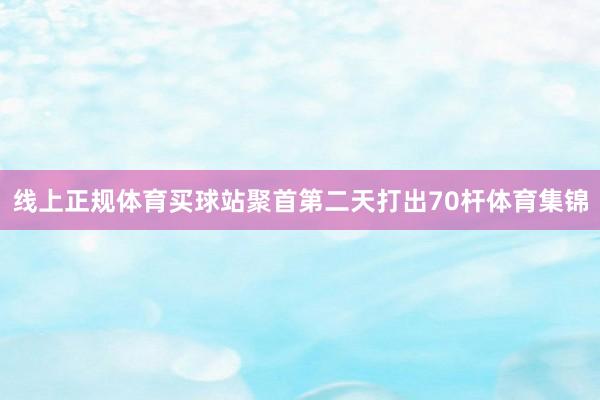 线上正规体育买球站聚首第二天打出70杆体育集锦