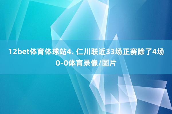 12bet体育体球站　　4. 仁川联近33场正赛除了4场0-0体育录像/图片