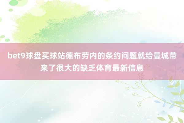 bet9球盘买球站德布劳内的条约问题就给曼城带来了很大的缺乏体育最新信息