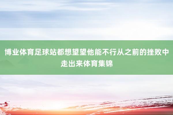 博业体育足球站都想望望他能不行从之前的挫败中走出来体育集锦