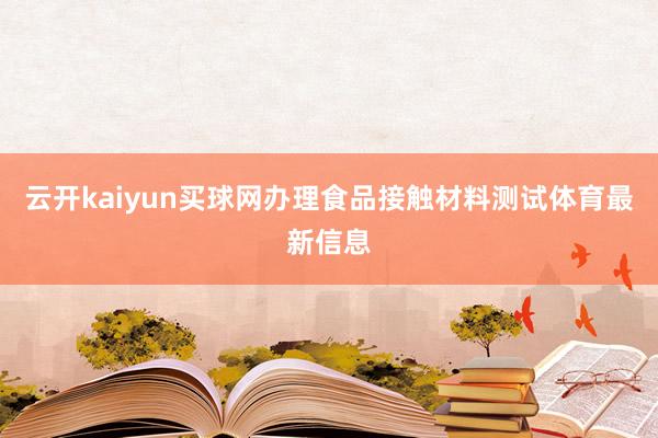 云开kaiyun买球网办理食品接触材料测试体育最新信息