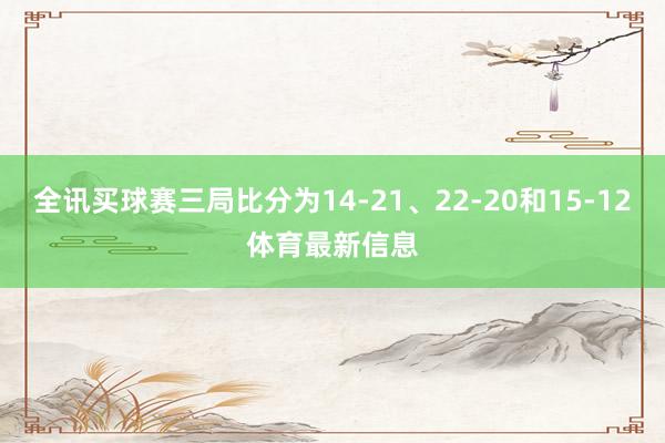 全讯买球赛三局比分为14-21、22-20和15-12体育最新信息