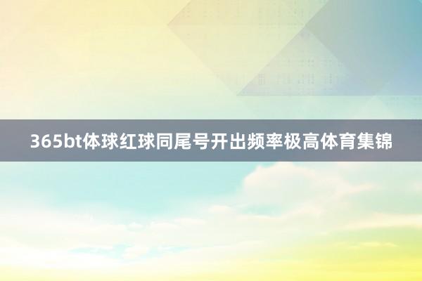 365bt体球红球同尾号开出频率极高体育集锦