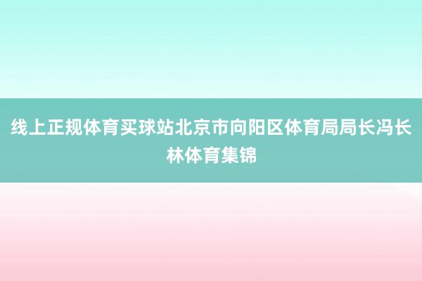 线上正规体育买球站北京市向阳区体育局局长冯长林体育集锦