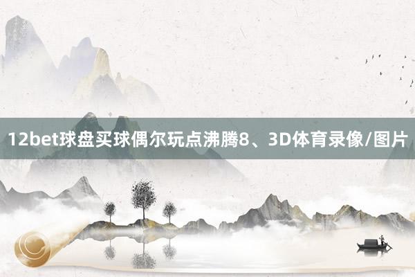 12bet球盘买球偶尔玩点沸腾8、3D体育录像/图片