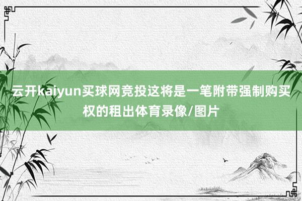 云开kaiyun买球网竞投这将是一笔附带强制购买权的租出体育录像/图片