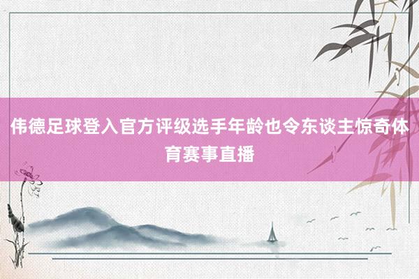 伟德足球登入官方评级选手年龄也令东谈主惊奇体育赛事直播