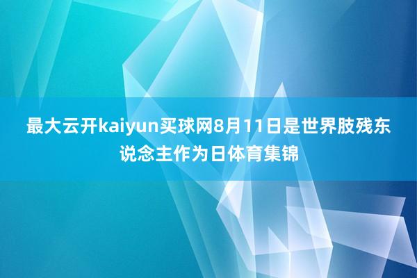 最大云开kaiyun买球网8月11日是世界肢残东说念主作为日体育集锦