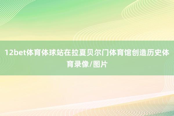 12bet体育体球站在拉夏贝尔门体育馆创造历史体育录像/图片