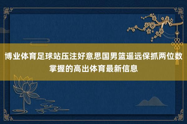 博业体育足球站压注好意思国男篮遥远保抓两位数掌握的高出体育最新信息