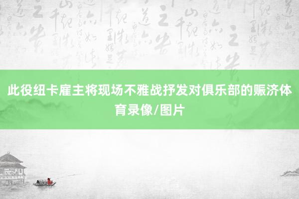 此役纽卡雇主将现场不雅战抒发对俱乐部的赈济体育录像/图片