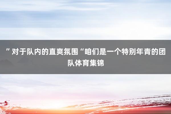 ”对于队内的直爽氛围“咱们是一个特别年青的团队体育集锦