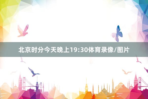 北京时分今天晚上19:30体育录像/图片