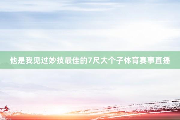 他是我见过妙技最佳的7尺大个子体育赛事直播