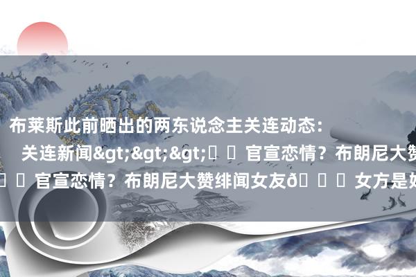 布莱斯此前晒出的两东说念主关连动态：                                                关连新闻>>>❤️官宣恋情？布朗尼大赞绯闻女友🌟女方是好莱坞星二代    体育集锦