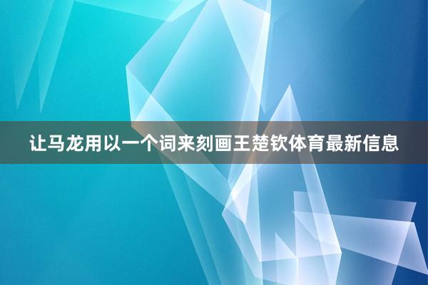 让马龙用以一个词来刻画王楚钦体育最新信息