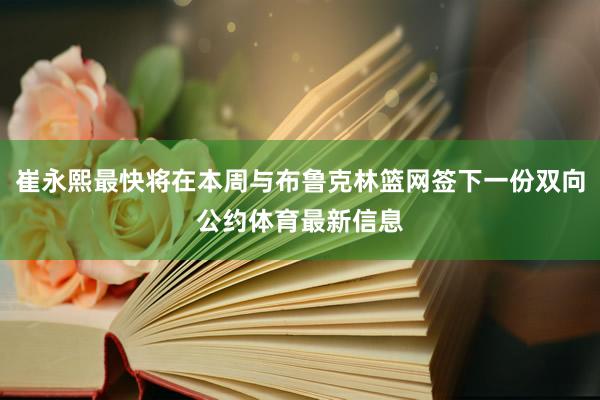 崔永熙最快将在本周与布鲁克林篮网签下一份双向公约体育最新信息