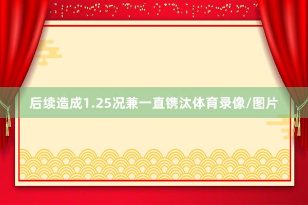 后续造成1.25况兼一直镌汰体育录像/图片