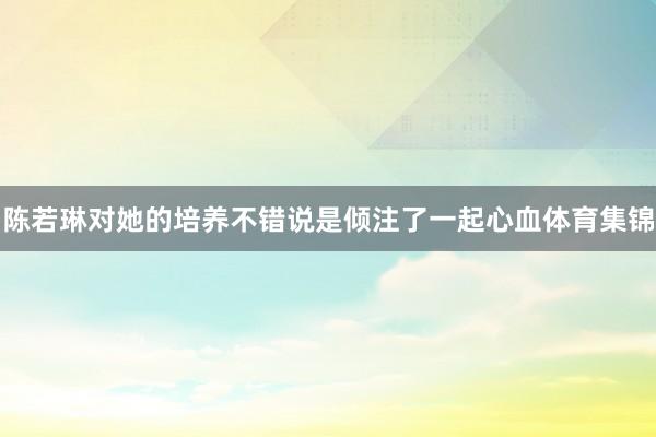 陈若琳对她的培养不错说是倾注了一起心血体育集锦