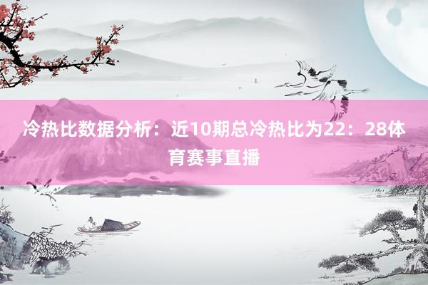 冷热比数据分析：近10期总冷热比为22：28体育赛事直播