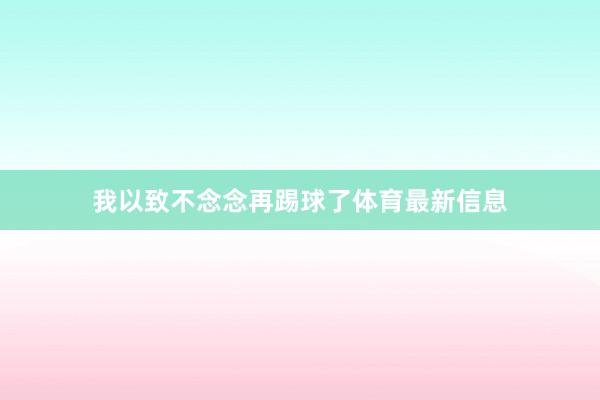 我以致不念念再踢球了体育最新信息