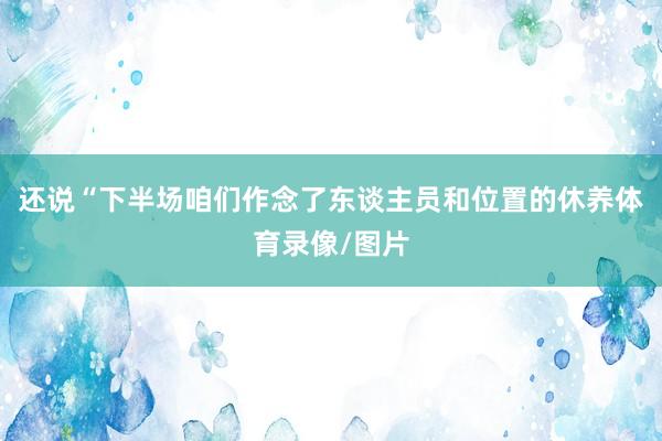 还说“下半场咱们作念了东谈主员和位置的休养体育录像/图片