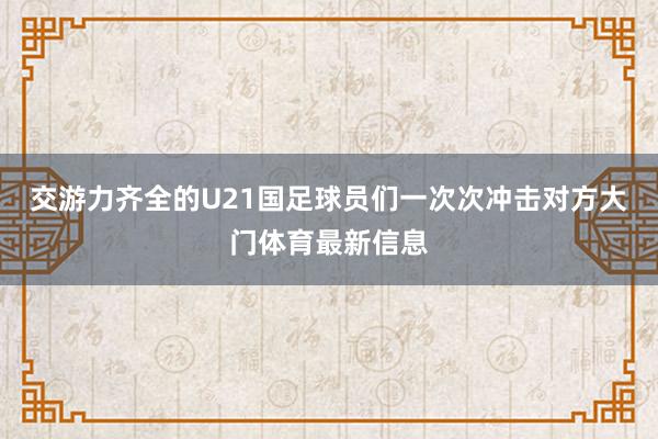 交游力齐全的U21国足球员们一次次冲击对方大门体育最新信息