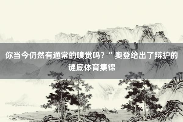 你当今仍然有通常的嗅觉吗？”奥登给出了辩护的谜底体育集锦