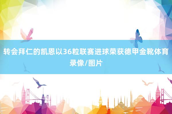 转会拜仁的凯恩以36粒联赛进球荣获德甲金靴体育录像/图片